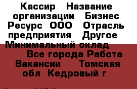 Кассир › Название организации ­ Бизнес Ресурс, ООО › Отрасль предприятия ­ Другое › Минимальный оклад ­ 30 000 - Все города Работа » Вакансии   . Томская обл.,Кедровый г.